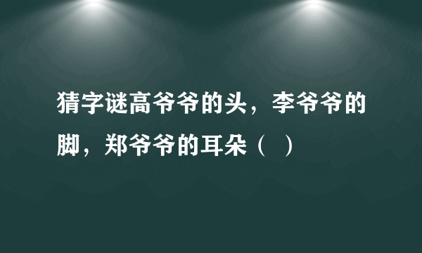 猜字谜高爷爷的头，李爷爷的脚，郑爷爷的耳朵（ ）