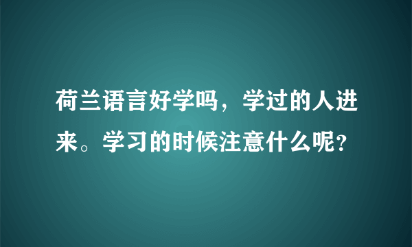 荷兰语言好学吗，学过的人进来。学习的时候注意什么呢？