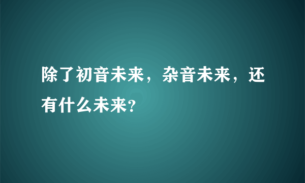 除了初音未来，杂音未来，还有什么未来？