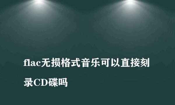 
flac无损格式音乐可以直接刻录CD碟吗

