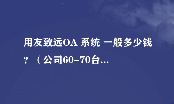 用友致远OA 系统 一般多少钱？（公司60-70台左右的电脑）