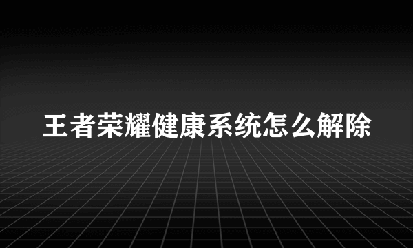 王者荣耀健康系统怎么解除