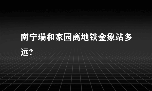 南宁瑞和家园离地铁金象站多远?