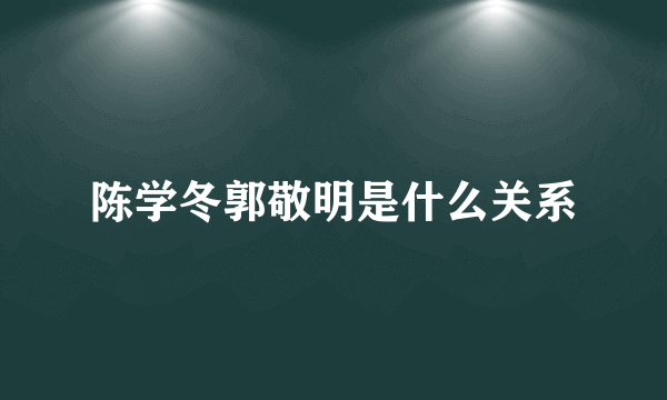 陈学冬郭敬明是什么关系