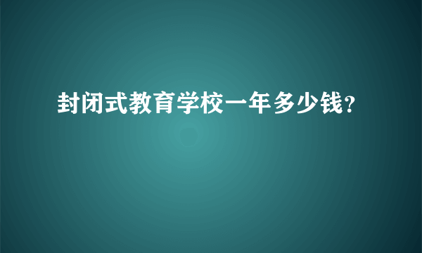 封闭式教育学校一年多少钱？