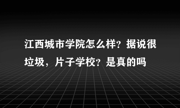 江西城市学院怎么样？据说很垃圾，片子学校？是真的吗