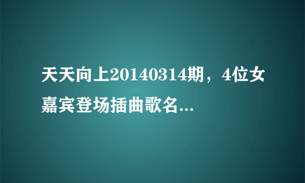 天天向上20140314期，4位女嘉宾登场插曲歌名是？求助