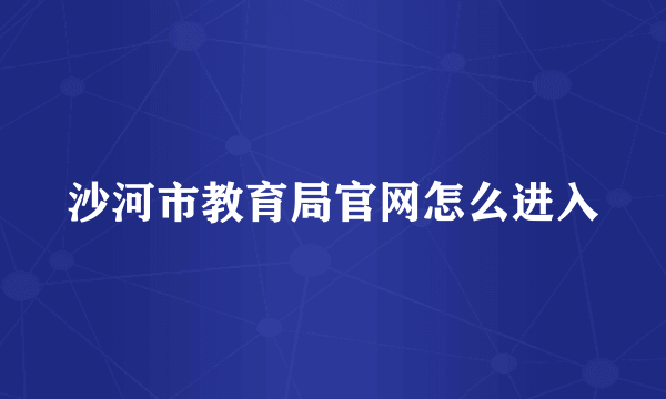 沙河市教育局官网怎么进入