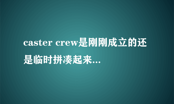 caster crew是刚刚成立的还是临时拼凑起来的，他们的背景怎么那么丰富啊。