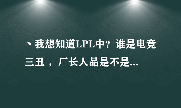 丶我想知道LPL中？谁是电竞三丑 ，厂长人品是不是很垃圾，以前有个叫那逼狠美的ID是不是娜美？