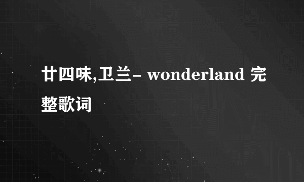 廿四味,卫兰- wonderland 完整歌词