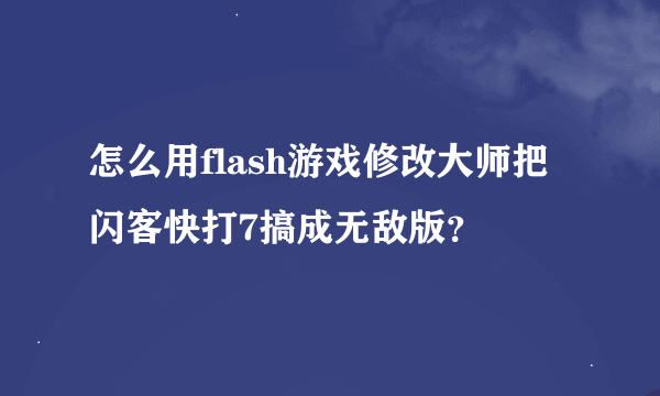 怎么用flash游戏修改大师把闪客快打7搞成无敌版？