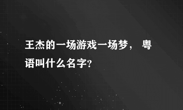 王杰的一场游戏一场梦， 粤语叫什么名字？