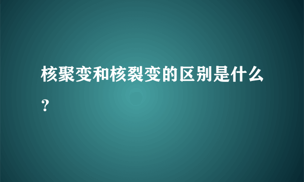 核聚变和核裂变的区别是什么？