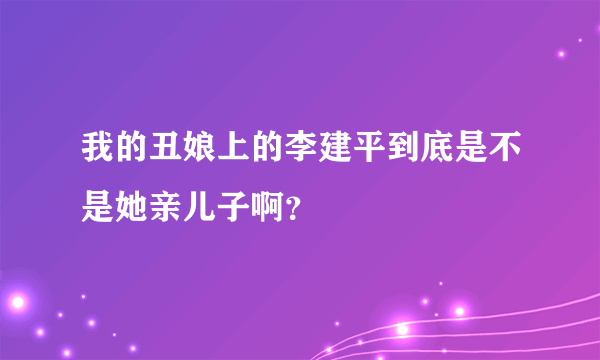 我的丑娘上的李建平到底是不是她亲儿子啊？