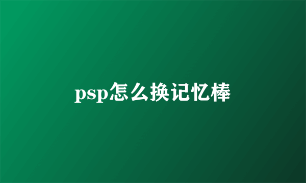 psp怎么换记忆棒