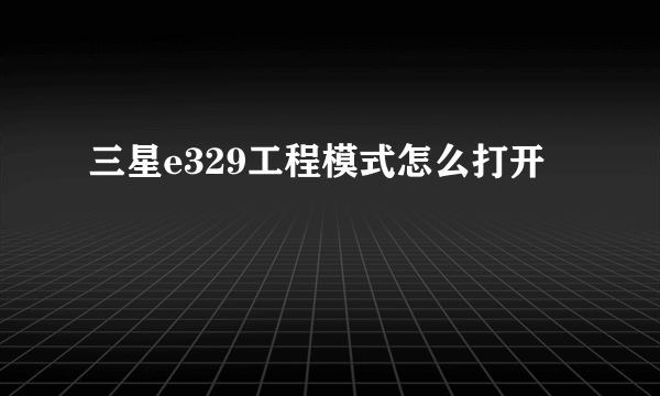 三星e329工程模式怎么打开