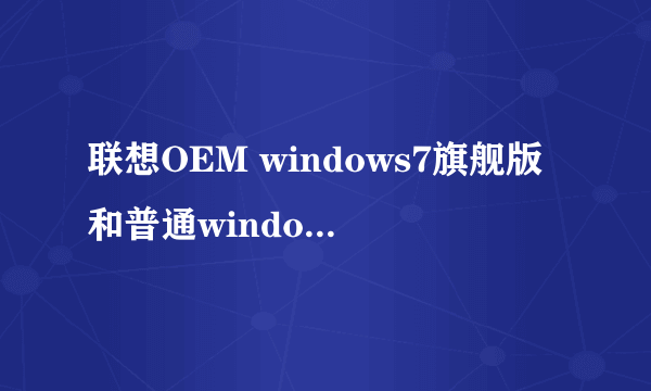 联想OEM windows7旗舰版和普通windows7旗舰版有啥区别?