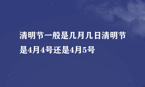 清明节一般是几月几日清明节是4月4号还是4月5号