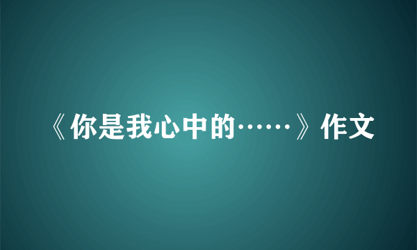 《你是我心中的……》作文