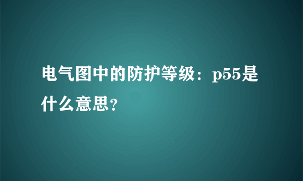 电气图中的防护等级：p55是什么意思？