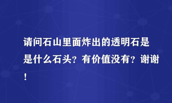 请问石山里面炸出的透明石是是什么石头？有价值没有？谢谢！