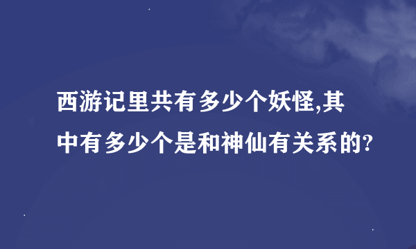 西游记里共有多少个妖怪,其中有多少个是和神仙有关系的?