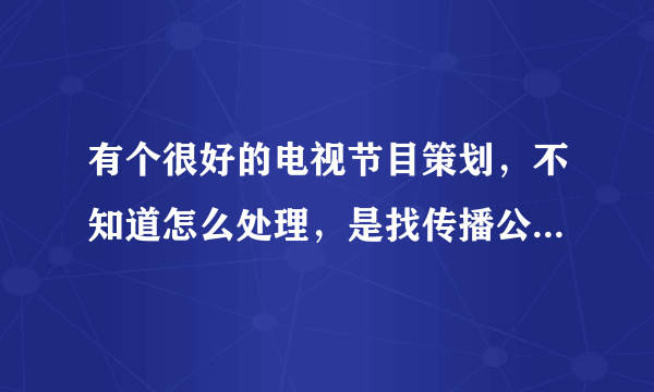 有个很好的电视节目策划，不知道怎么处理，是找传播公司还是直接找电视台？