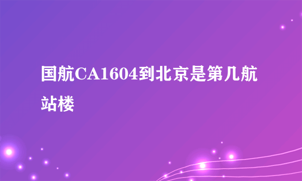 国航CA1604到北京是第几航站楼