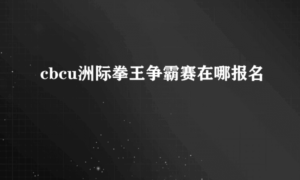 cbcu洲际拳王争霸赛在哪报名