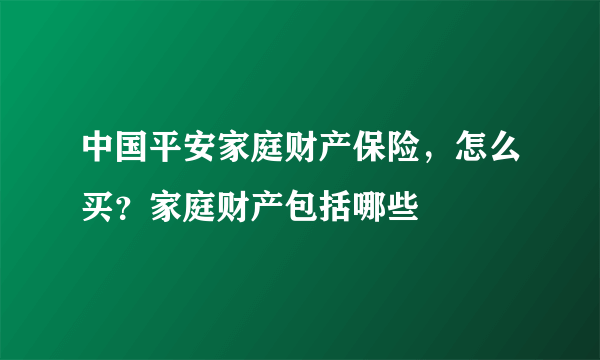 中国平安家庭财产保险，怎么买？家庭财产包括哪些