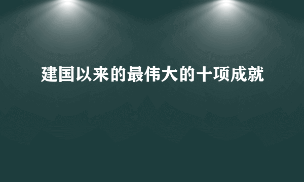 建国以来的最伟大的十项成就