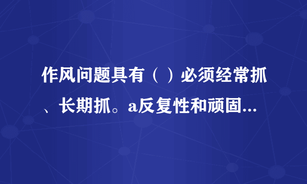 作风问题具有（）必须经常抓、长期抓。a反复性和顽固性b隐蔽性和复杂性c反复性和复杂性