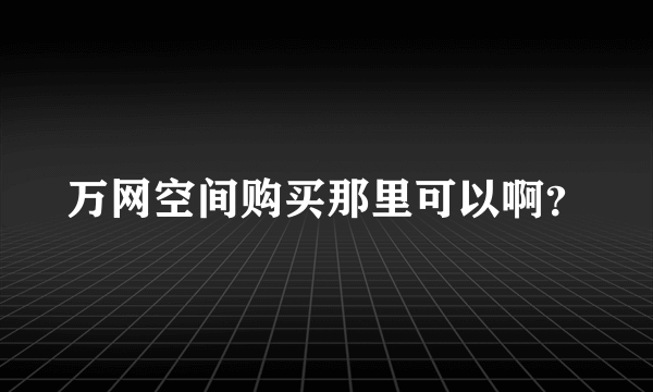 万网空间购买那里可以啊？