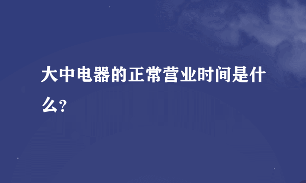 大中电器的正常营业时间是什么？