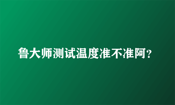 鲁大师测试温度准不准阿？