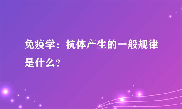 免疫学：抗体产生的一般规律是什么？