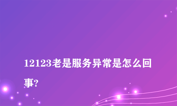 
12123老是服务异常是怎么回事?

