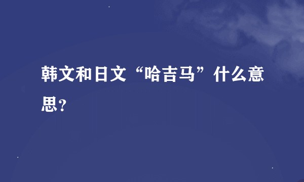 韩文和日文“哈吉马”什么意思？