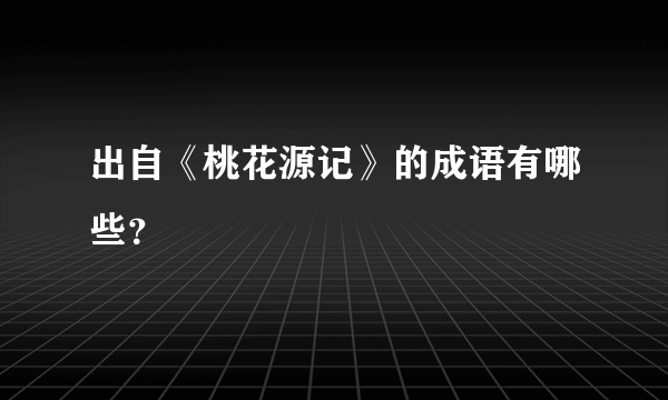 出自《桃花源记》的成语有哪些？