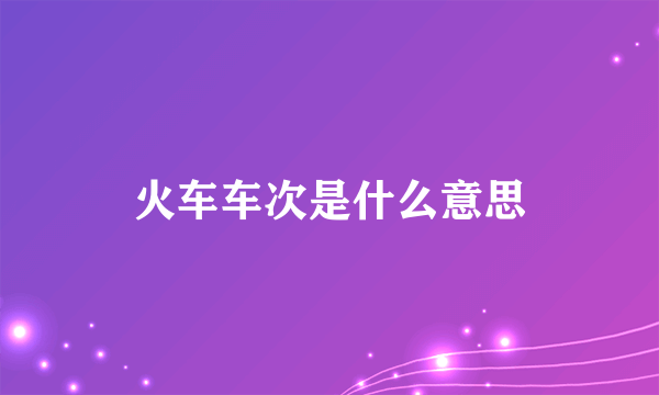 火车车次是什么意思