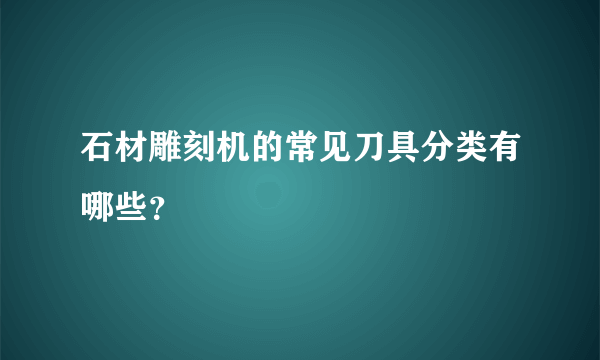 石材雕刻机的常见刀具分类有哪些？