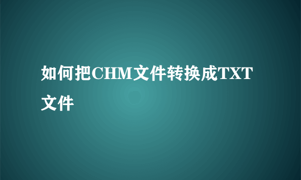 如何把CHM文件转换成TXT文件