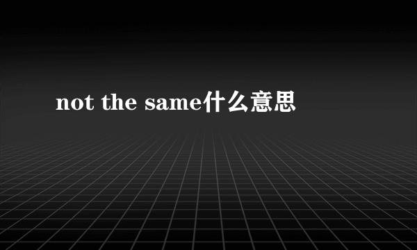 not the same什么意思