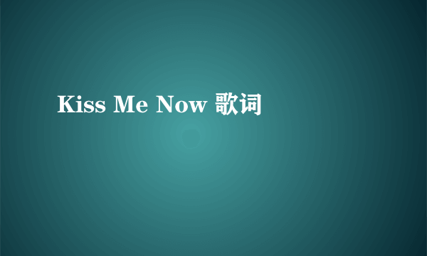 Kiss Me Now 歌词