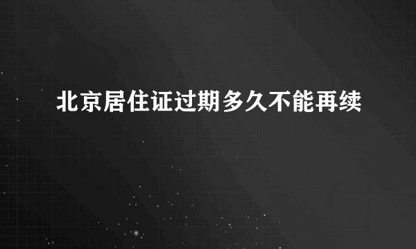 北京居住证过期多久不能再续