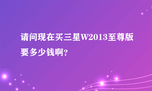 请问现在买三星W2013至尊版要多少钱啊？