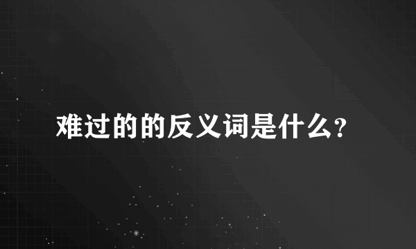 难过的的反义词是什么？