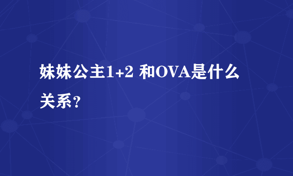 妹妹公主1+2 和OVA是什么关系？