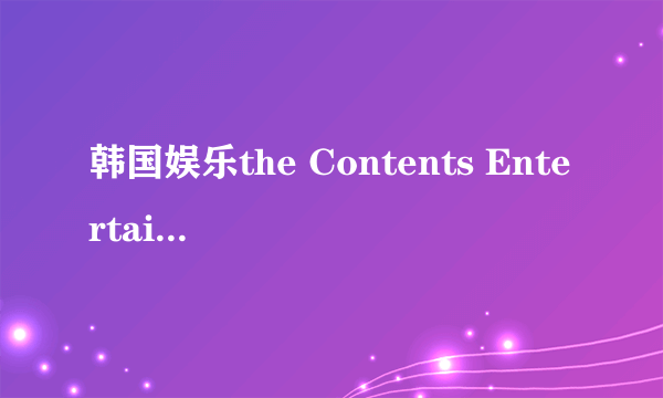 韩国娱乐the Contents Entertainment 公司现在有哪些艺人？要现在的艺人...以前的不用说了